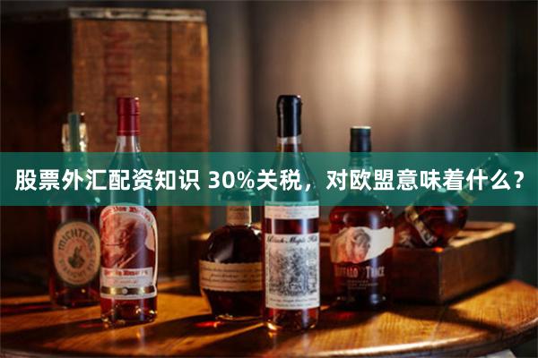 股票外汇配资知识 30%关税，对欧盟意味着什么？