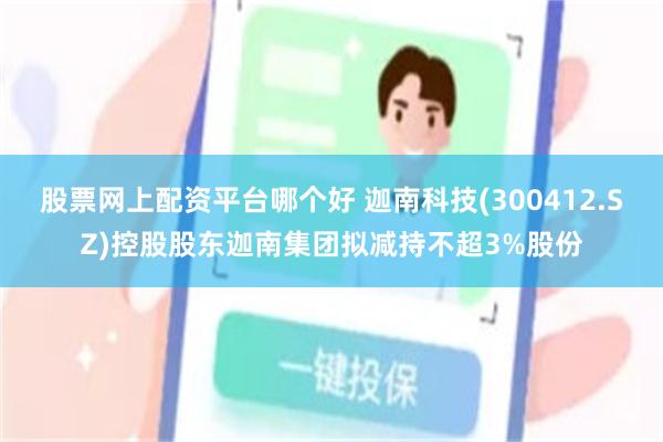股票网上配资平台哪个好 迦南科技(300412.SZ)控股股东迦南集团拟减持不超3%股份
