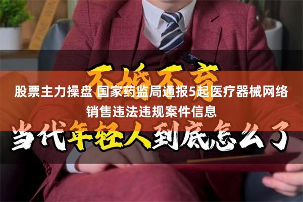 股票主力操盘 国家药监局通报5起医疗器械网络销售违法违规案件信息