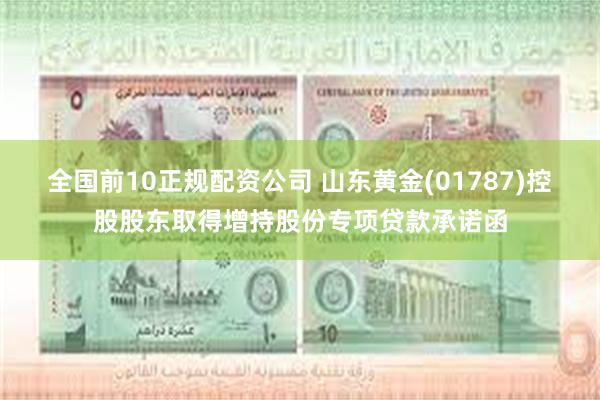全国前10正规配资公司 山东黄金(01787)控股股东取得增持股份专项贷款承诺函
