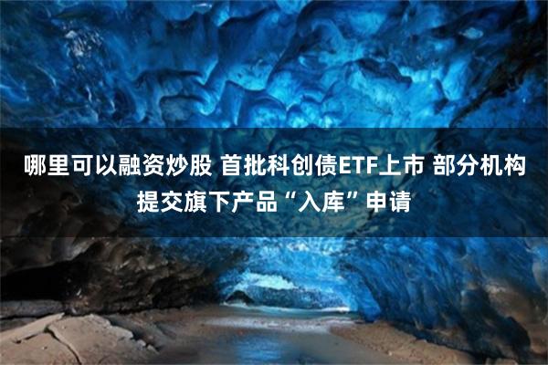 哪里可以融资炒股 首批科创债ETF上市 部分机构提交旗下产品“入库”申请