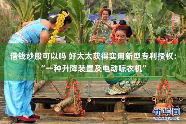 借钱炒股可以吗 好太太获得实用新型专利授权：“一种升降装置及电动晾衣机”