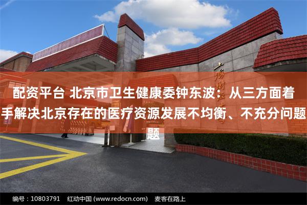 配资平台 北京市卫生健康委钟东波：从三方面着手解决北京存在的医疗资源发展不均衡、不充分问题
