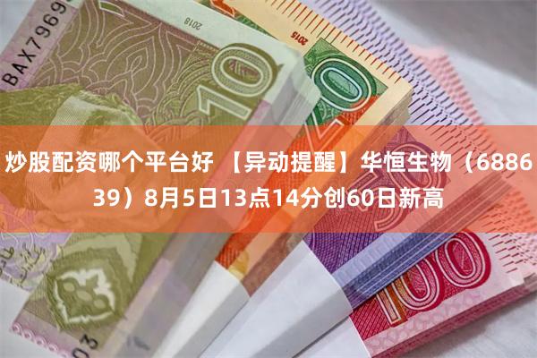 炒股配资哪个平台好 【异动提醒】华恒生物（688639）8月5日13点14分创60日新高