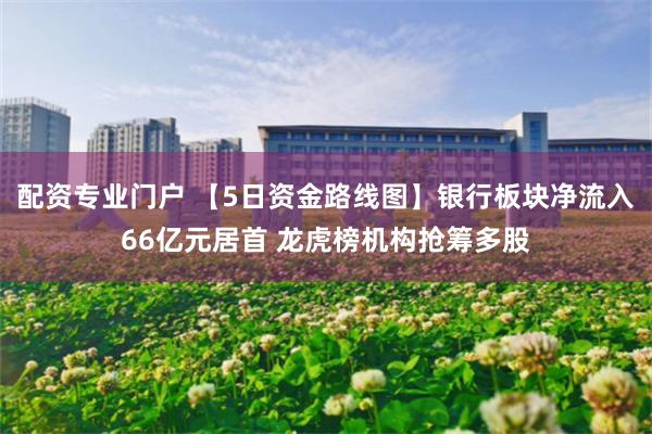配资专业门户 【5日资金路线图】银行板块净流入66亿元居首 龙虎榜机构抢筹多股