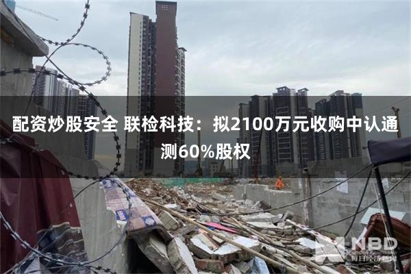 配资炒股安全 联检科技：拟2100万元收购中认通测60%股权