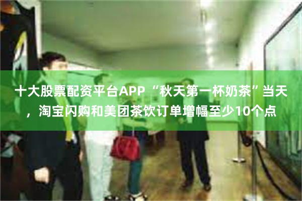 十大股票配资平台APP “秋天第一杯奶茶”当天，淘宝闪购和美团茶饮订单增幅至少10个点