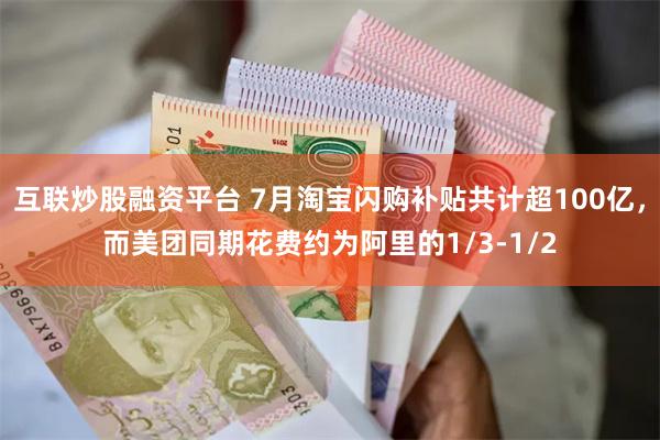 互联炒股融资平台 7月淘宝闪购补贴共计超100亿，而美团同期花费约为阿里的1/3-1/2