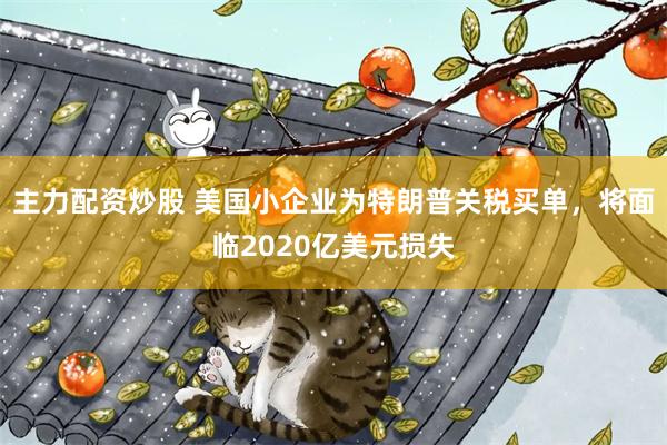主力配资炒股 美国小企业为特朗普关税买单，将面临2020亿美元损失