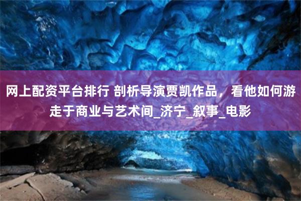 网上配资平台排行 剖析导演贾凯作品，看他如何游走于商业与艺术间_济宁_叙事_电影