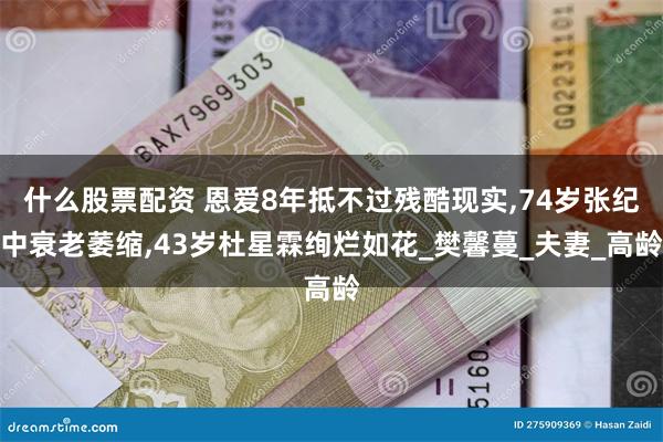 什么股票配资 恩爱8年抵不过残酷现实,74岁张纪中衰老萎缩,43岁杜星霖绚烂如花_樊馨蔓_夫妻_高龄