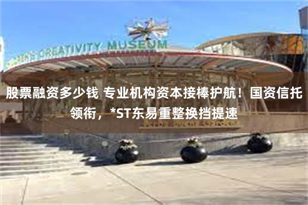 股票融资多少钱 专业机构资本接棒护航！国资信托领衔，*ST东易重整换挡提速
