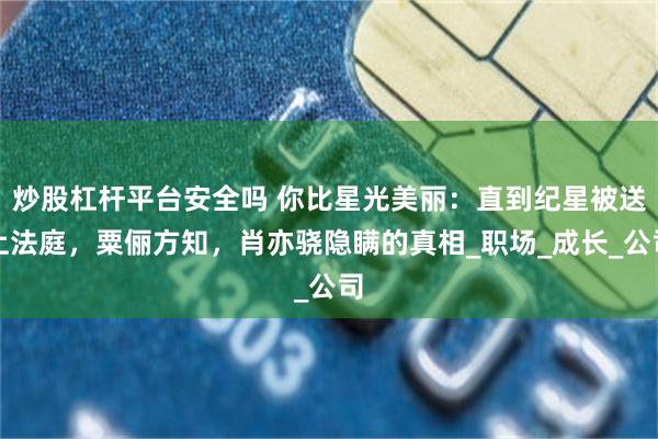 炒股杠杆平台安全吗 你比星光美丽：直到纪星被送上法庭，粟俪方知，肖亦骁隐瞒的真相_职场_成长_公司