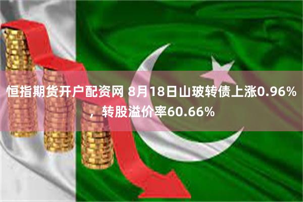 恒指期货开户配资网 8月18日山玻转债上涨0.96%，转股溢价率60.66%