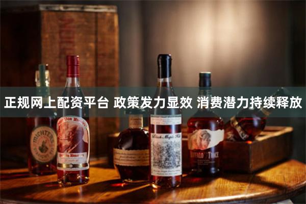 正规网上配资平台 政策发力显效 消费潜力持续释放