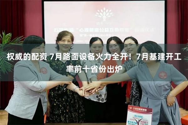 权威的配资 7月路面设备火力全开！7月基建开工率前十省份出炉