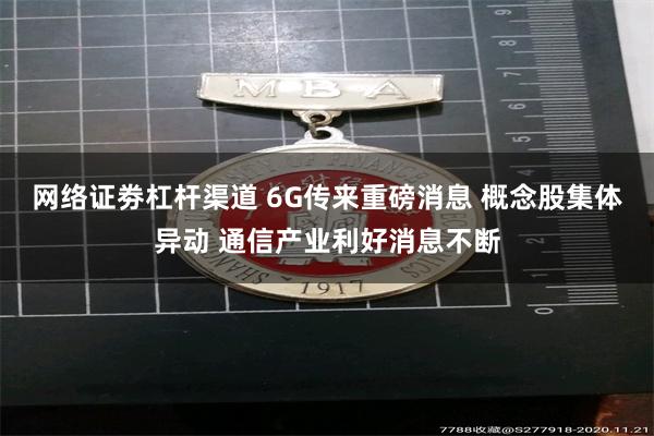 网络证劵杠杆渠道 6G传来重磅消息 概念股集体异动 通信产业利好消息不断