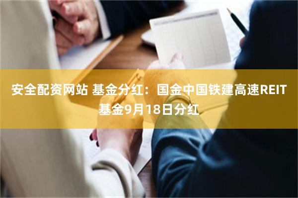 安全配资网站 基金分红：国金中国铁建高速REIT基金9月18日分红