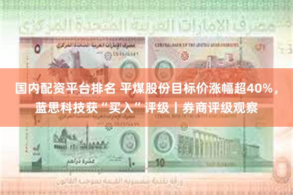 国内配资平台排名 平煤股份目标价涨幅超40%，蓝思科技获“买入”评级丨券商评级观察