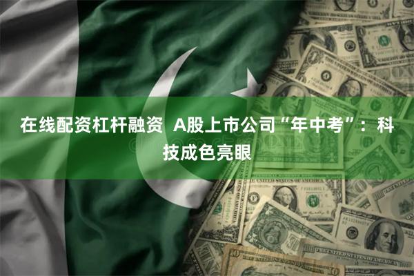 在线配资杠杆融资  A股上市公司“年中考”：科技成色亮眼