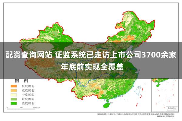 配资查询网站 证监系统已走访上市公司3700余家 年底前实现全覆盖