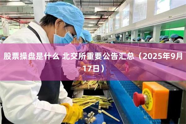 股票操盘是什么 北交所重要公告汇总（2025年9月17日）