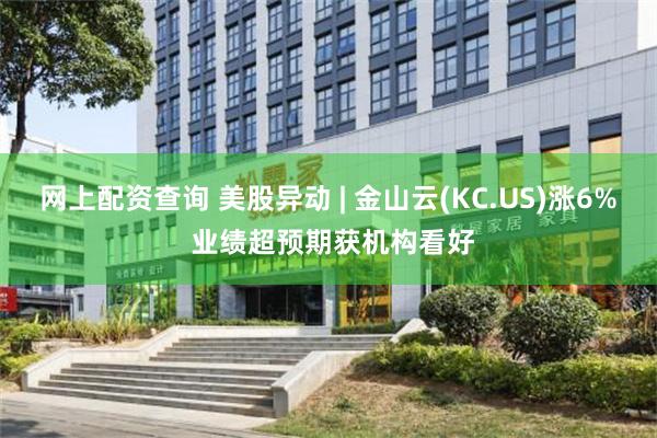 网上配资查询 美股异动 | 金山云(KC.US)涨6% 业绩超预期获机构看好