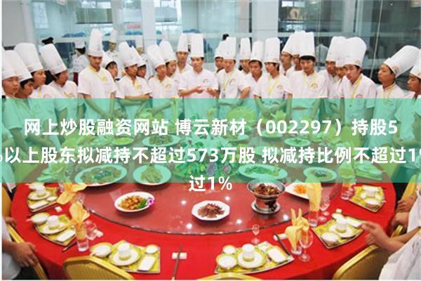 网上炒股融资网站 博云新材（002297）持股5%以上股东拟减持不超过573万股 拟减持比例不超过1%