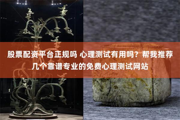 股票配资平台正规吗 心理测试有用吗？帮我推荐几个靠谱专业的免费心理测试网站