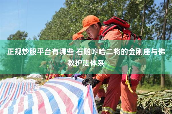 正规炒股平台有哪些 石雕哼哈二将的金刚座与佛教护法体系